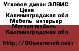 Угловой диван ЭЛВИС › Цена ­ 27 000 - Калининградская обл. Мебель, интерьер » Мягкая мебель   . Калининградская обл.